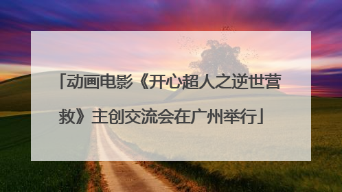 动画电影《开心超人之逆世营救》主创交流会在广州举行