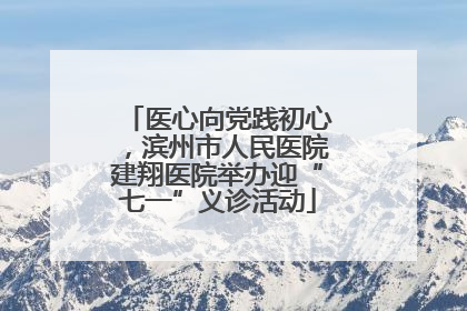 医心向党践初心，滨州市人民医院建翔医院举办迎“七一”义诊活动