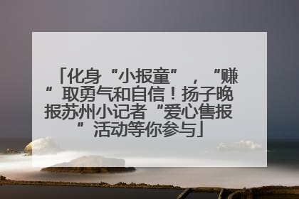 化身“小报童”，“赚”取勇气和自信！扬子晚报苏州小记者“爱心售报”活动等你参与