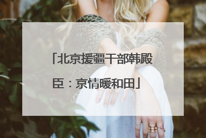 北京援疆干部韩殿臣：京情暖和田