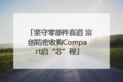 坚守零部件赛道 富创精密收购Compart启“芯”程
