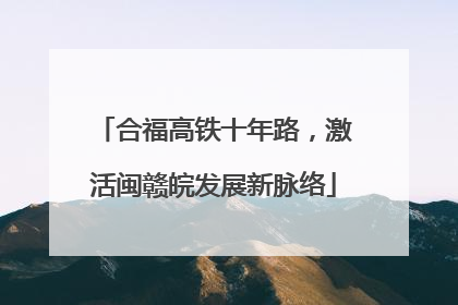 合福高铁十年路，激活闽赣皖发展新脉络