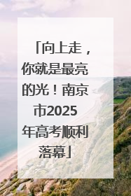 向上走，你就是最亮的光！南京市2025年高考顺利落幕