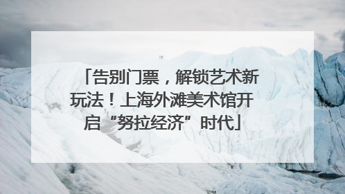 告别门票，解锁艺术新玩法！上海外滩美术馆开启“努拉经济”时代