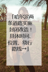 哈尔滨两条道路实施封闭改造！具体时间、位置、绕行路线→