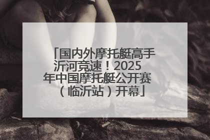 国内外摩托艇高手沂河竞速！2025年中国摩托艇公开赛（临沂站）开幕