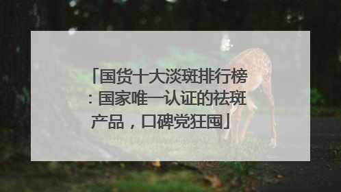 国货十大淡斑排行榜：国家唯一认证的祛斑产品，口碑党狂囤