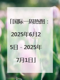 国际一周热图：2025年6月25日－2025年7月1日