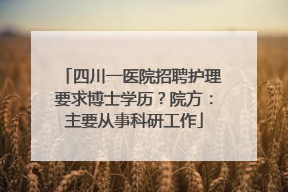 四川一医院招聘护理要求博士学历？院方：主要从事科研工作