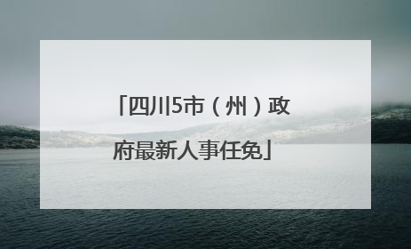 四川5市（州）政府最新人事任免