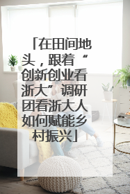 在田间地头，跟着“创新创业看浙大”调研团看浙大人如何赋能乡村振兴