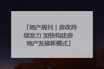 地产周刊丨房改持续发力 加快构建房地产发展新模式