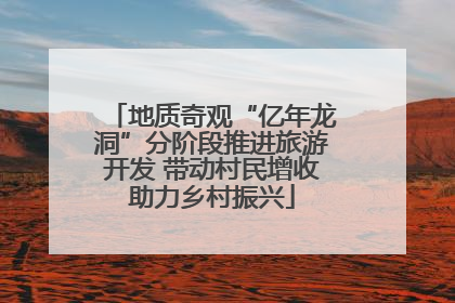 地质奇观“亿年龙洞”分阶段推进旅游开发 带动村民增收助力乡村振兴