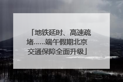 地铁延时、高速疏堵……端午假期北京交通保障全面升级