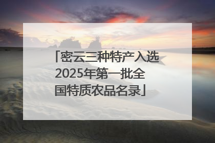 密云三种特产入选2025年第一批全国特质农品名录