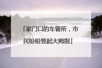 家门口的车管所，市民纷纷竖起大拇指