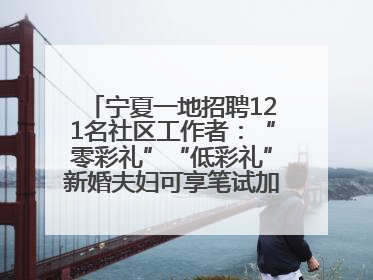 宁夏一地招聘121名社区工作者：“零彩礼”“低彩礼”新婚夫妇可享笔试加分，分别加1分、0.5分