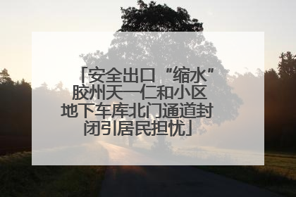 安全出口“缩水” 胶州天一仁和小区地下车库北门通道封闭引居民担忧