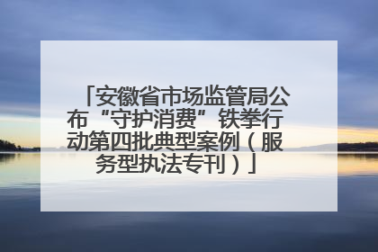 安徽省市场监管局公布“守护消费”铁拳行动第四批典型案例（服务型执法专刊）