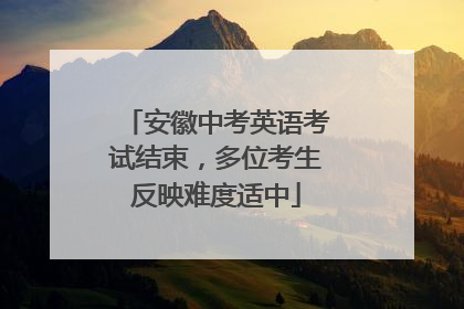 安徽中考英语考试结束，多位考生反映难度适中