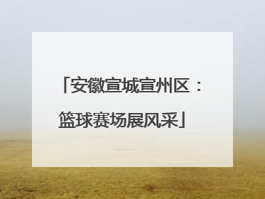 安徽宣城宣州区：篮球赛场展风采