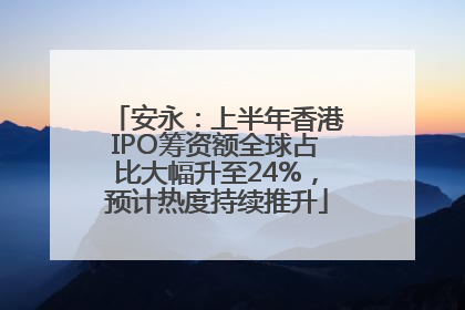 安永：上半年香港IPO筹资额全球占比大幅升至24%，预计热度持续推升