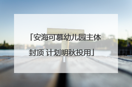 安海可慕幼儿园主体封顶 计划明秋投用