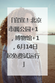 官宣！北京市属公园+1，博物馆+1，6月14日起免费试运行