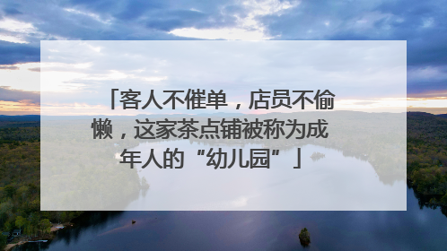 客人不催单，店员不偷懒，这家茶点铺被称为成年人的“幼儿园”