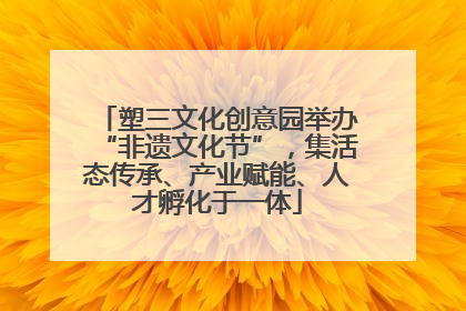 塑三文化创意园举办“非遗文化节”，集活态传承、产业赋能、人才孵化于一体