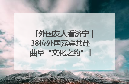 外国友人看济宁｜38位外国嘉宾共赴曲阜“文化之约”