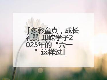 多彩童真，成长礼赞 邛崃学子2025年的“六一”这样过
