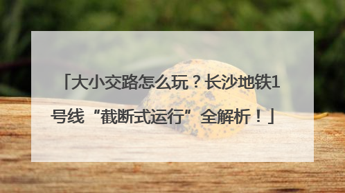 大小交路怎么玩？长沙地铁1号线“截断式运行”全解析！