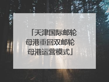 天津国际邮轮母港重回双邮轮母港运营模式