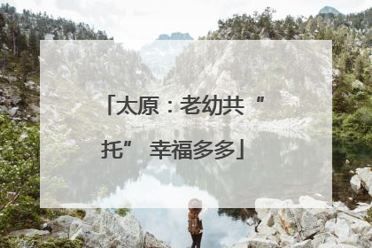太原：老幼共“托” 幸福多多