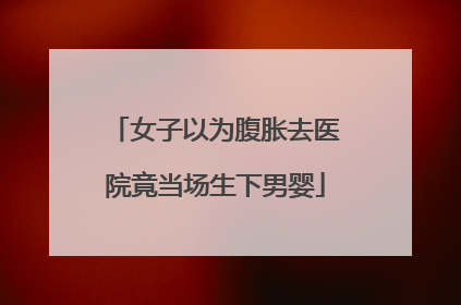 女子以为腹胀去医院竟当场生下男婴