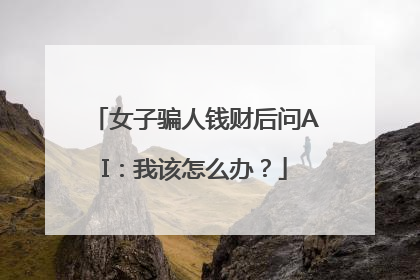 女子骗人钱财后问AI：我该怎么办？