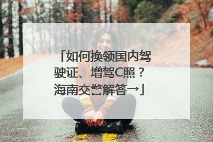 如何换领国内驾驶证、增驾C照？海南交警解答→