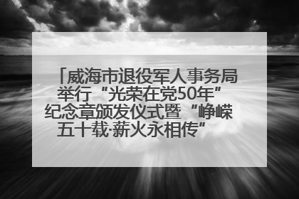 威海市退役军人事务局举行“光荣在党50年”纪念章颁发仪式暨“峥嵘五十载·薪火永相传” 主题党日活动