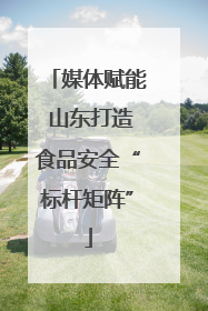 媒体赋能 山东打造食品安全“标杆矩阵”