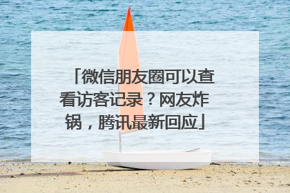 微信朋友圈可以查看访客记录？网友炸锅，腾讯最新回应