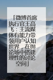微博首席执行官王高飞：主流媒体有能力带领用户认知世界，在舆论场中搭建理性的讨论空间