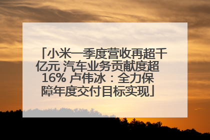 小米一季度营收再超千亿元 汽车业务贡献度超16% 卢伟冰：全力保障年度交付目标实现
