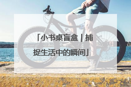 小书桌盲盒｜捕捉生活中的瞬间