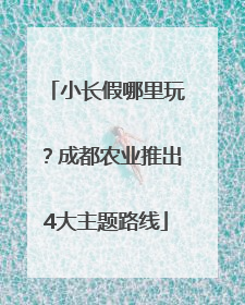 小长假哪里玩？成都农业推出4大主题路线
