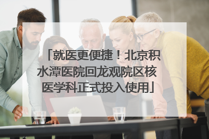 就医更便捷！北京积水潭医院回龙观院区核医学科正式投入使用