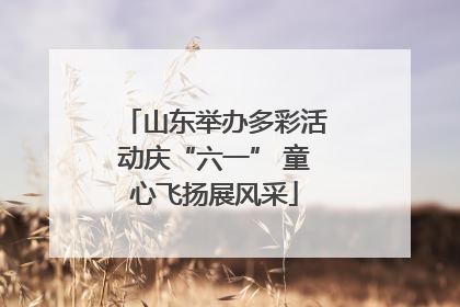 山东举办多彩活动庆“六一” 童心飞扬展风采
