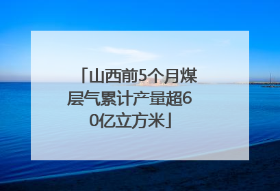 山西前5个月煤层气累计产量超60亿立方米