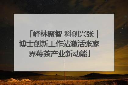 峰林聚智 科创兴张｜博士创新工作站激活张家界莓茶产业新动能
