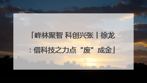 峰林聚智 科创兴张丨徐龙：借科技之力点“废”成金